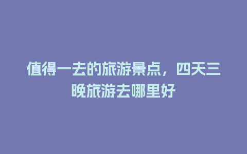 值得一去的旅游景点，四天三晚旅游去哪里好