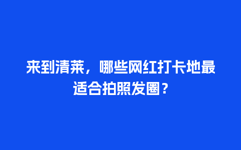 来到清莱，哪些网红打卡地最适合拍照发圈？