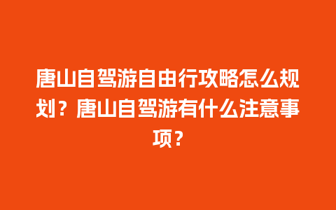 唐山自驾游自由行攻略怎么规划？唐山自驾游有什么注意事项？