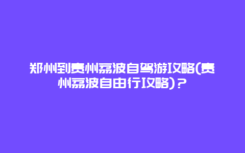 郑州到贵州荔波自驾游攻略(贵州荔波自由行攻略)？