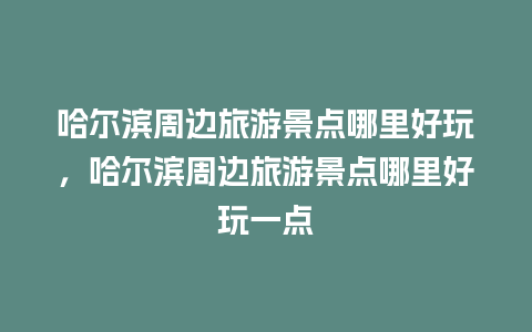 哈尔滨周边旅游景点哪里好玩，哈尔滨周边旅游景点哪里好玩一点