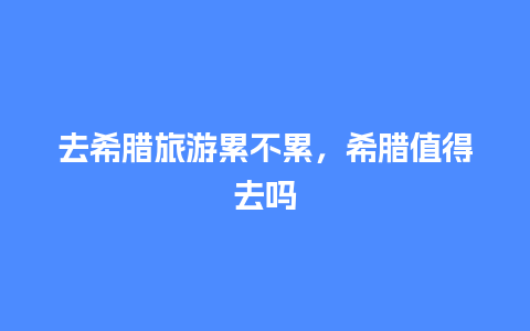 去希腊旅游累不累，希腊值得去吗