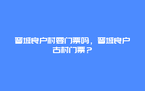 晋城良户村要门票吗，晋城良户古村门票？