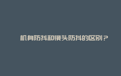 ﻿机身防抖和镜头防抖的区别？