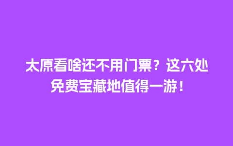 太原看啥还不用门票？这六处免费宝藏地值得一游！