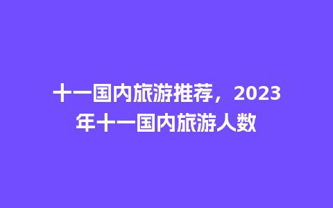 十一国内旅游推荐，2023年十一国内旅游人数