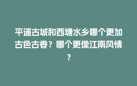 平遥古城和西塘水乡哪个更加古色古香？哪个更像江南风情？