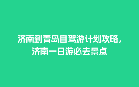 济南到青岛自驾游计划攻略，济南一日游必去景点