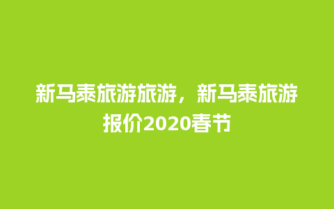 新马泰旅游旅游，新马泰旅游报价2020春节