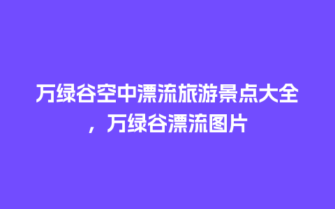 万绿谷空中漂流旅游景点大全，万绿谷漂流图片