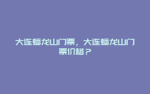 大连蟠龙山门票，大连蟠龙山门票价格？