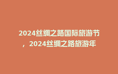 2024丝绸之路国际旅游节，2024丝绸之路旅游年