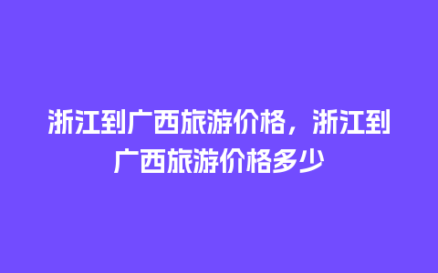 浙江到广西旅游价格，浙江到广西旅游价格多少