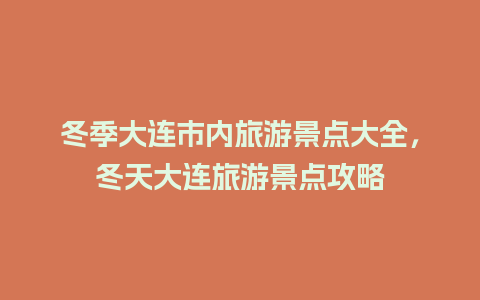 冬季大连市内旅游景点大全，冬天大连旅游景点攻略