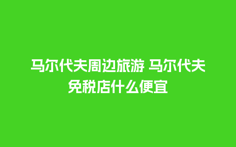 马尔代夫周边旅游 马尔代夫免税店什么便宜