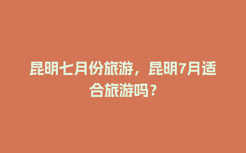 昆明七月份旅游，昆明7月适合旅游吗？