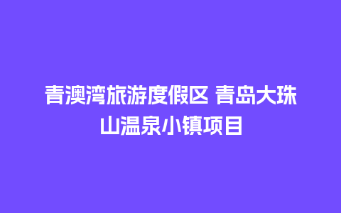 青澳湾旅游度假区 青岛大珠山温泉小镇项目