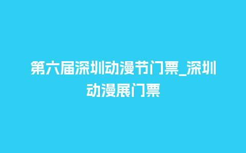 第六届深圳动漫节门票_深圳动漫展门票