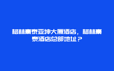 格林豪泰亚坤大厦酒店，格林豪泰酒店总部地址？