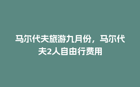 马尔代夫旅游九月份，马尔代夫2人自由行费用