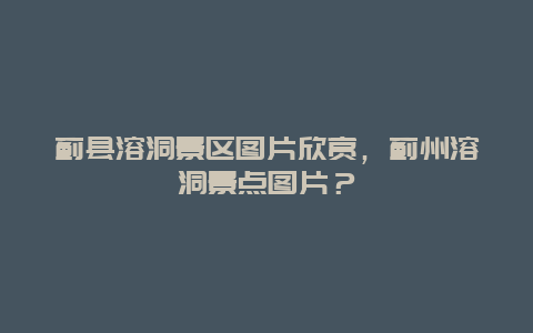 蓟县溶洞景区图片欣赏，蓟州溶洞景点图片？