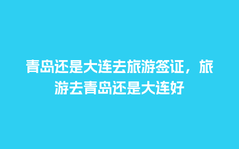 青岛还是大连去旅游签证，旅游去青岛还是大连好