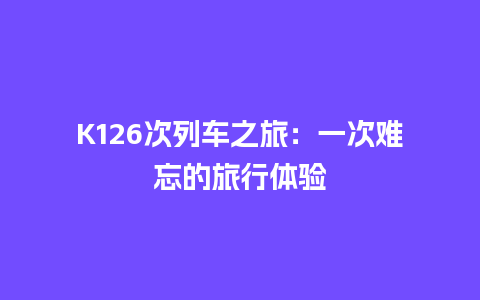 K126次列车之旅：一次难忘的旅行体验