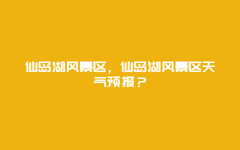 仙岛湖风景区，仙岛湖风景区天气预报？