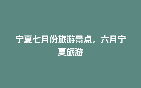 宁夏七月份旅游景点，六月宁夏旅游