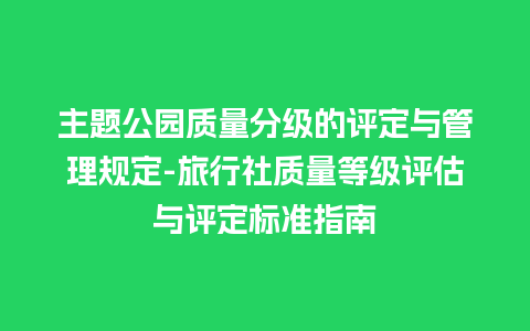 主题公园质量分级的评定与管理规定-旅行社质量等级评估与评定标准指南