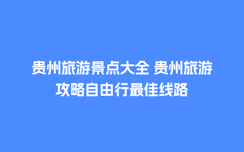 贵州旅游景点大全 贵州旅游攻略自由行最佳线路