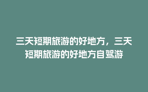 三天短期旅游的好地方，三天短期旅游的好地方自驾游