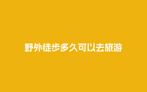 野外徒步多久可以去旅游