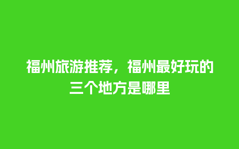 福州旅游推荐，福州最好玩的三个地方是哪里