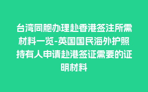 台湾同胞办理赴香港签注所需材料一览-英国国民海外护照持有人申请赴港签证需要的证明材料