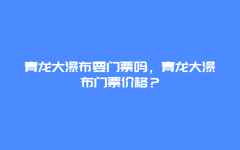 青龙大瀑布要门票吗，青龙大瀑布门票价格？