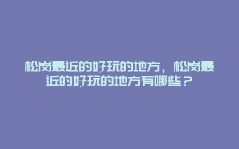 松岗最近的好玩的地方，松岗最近的好玩的地方有哪些？