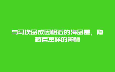 与马埃岛成因相近的海岛是，隐藏着怎样的神秘