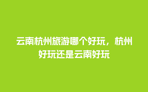 云南杭州旅游哪个好玩，杭州好玩还是云南好玩