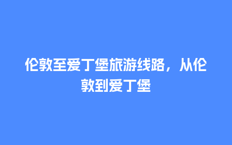 伦敦至爱丁堡旅游线路，从伦敦到爱丁堡