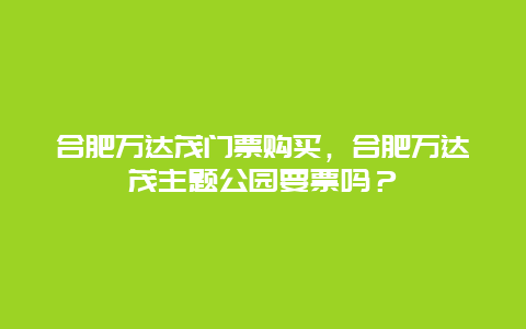 合肥万达茂门票购买，合肥万达茂主题公园要票吗？