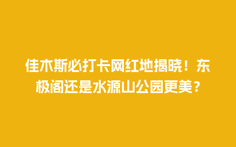 佳木斯必打卡网红地揭晓！东极阁还是水源山公园更美？