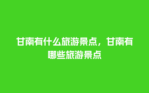 甘南有什么旅游景点，甘南有哪些旅游景点