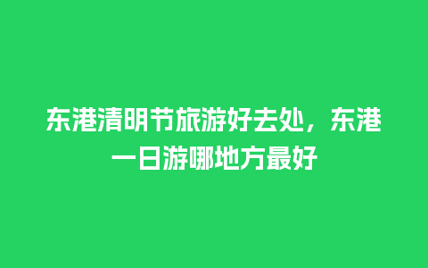 东港清明节旅游好去处，东港一日游哪地方最好