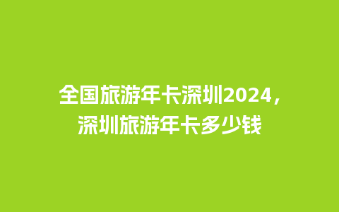 全国旅游年卡深圳2024，深圳旅游年卡多少钱