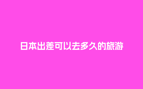 日本出差可以去多久的旅游