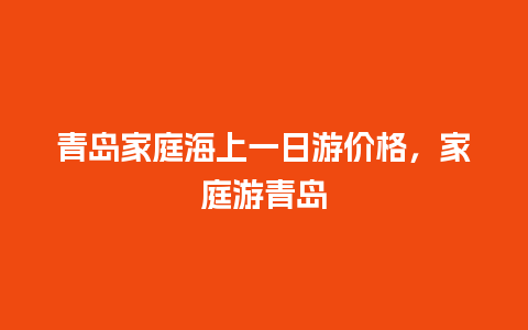 青岛家庭海上一日游价格，家庭游青岛