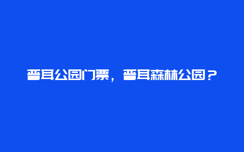 普耳公园门票，普耳森林公园？