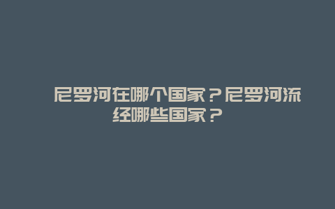 ﻿尼罗河在哪个国家？尼罗河流经哪些国家？