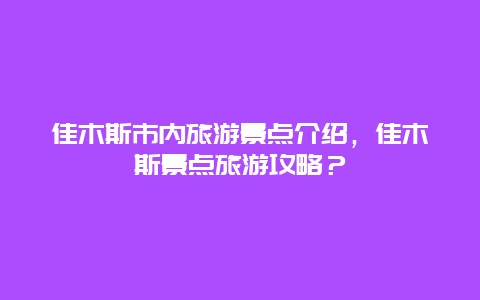 佳木斯市内旅游景点介绍，佳木斯景点旅游攻略？